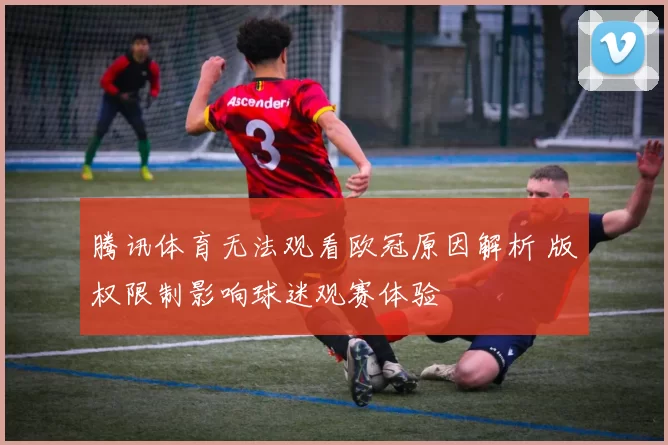 腾讯体育无法观看欧冠原因解析 版权限制影响球迷观赛体验
