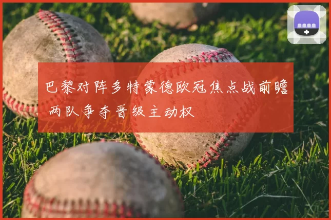 巴黎对阵多特蒙德欧冠焦点战前瞻 两队争夺晋级主动权