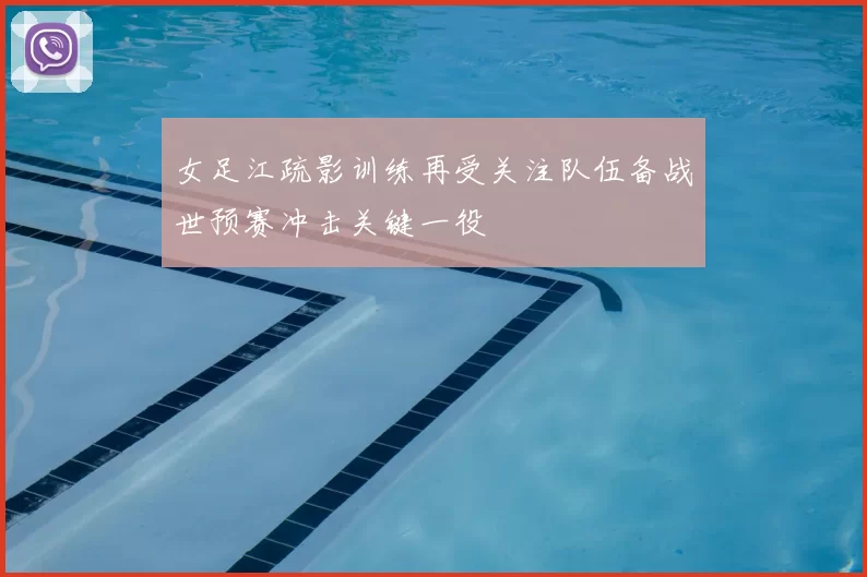 女足江疏影训练再受关注队伍备战世预赛冲击关键一役
