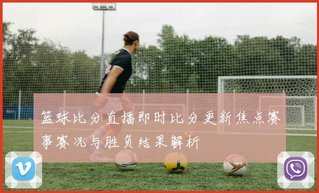 篮球比分直播即时比分更新焦点赛事赛况与胜负结果解析