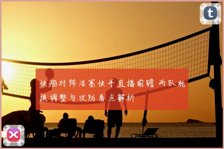快船对阵活塞快手直播前瞻 两队轮换调整与攻防看点解析