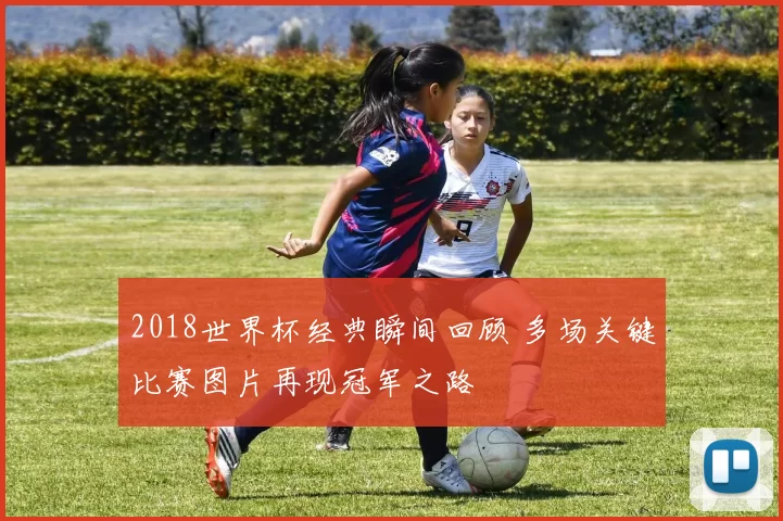 2018世界杯经典瞬间回顾 多场关键比赛图片再现冠军之路