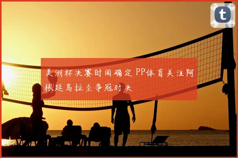 美洲杯决赛时间确定 PP体育关注阿根廷乌拉圭争冠对决