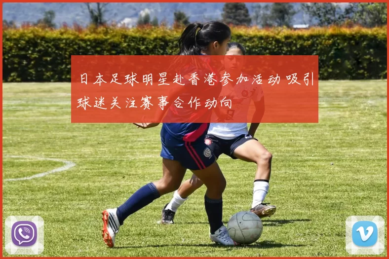 日本足球明星赴香港参加活动 吸引球迷关注赛事合作动向