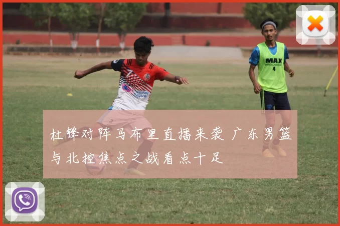 杜锋对阵马布里直播来袭 广东男篮与北控焦点之战看点十足