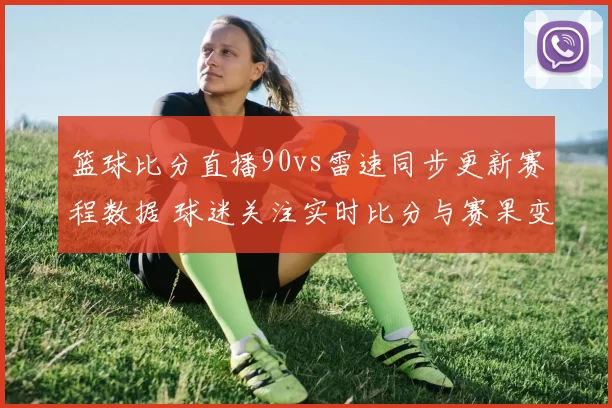 篮球比分直播90vs雷速同步更新赛程数据 球迷关注实时比分与赛果变化