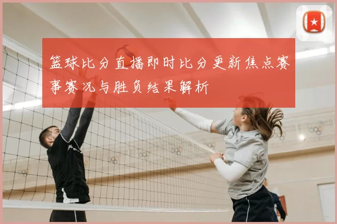 篮球比分直播即时比分更新焦点赛事赛况与胜负结果解析