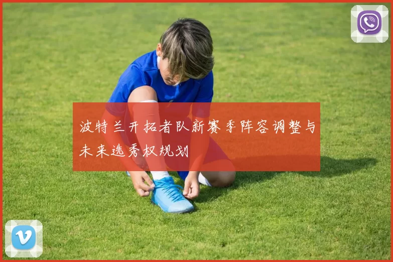 波特兰开拓者队新赛季阵容调整与未来选秀权规划