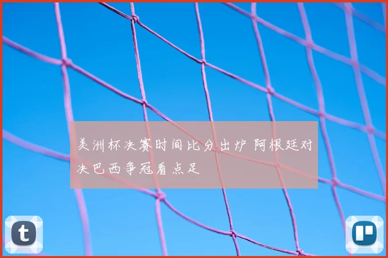美洲杯决赛时间比分出炉 阿根廷对决巴西争冠看点足