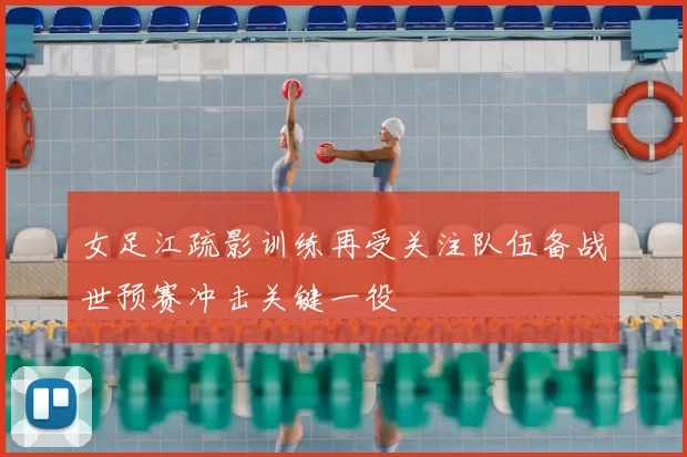 女足江疏影训练再受关注队伍备战世预赛冲击关键一役