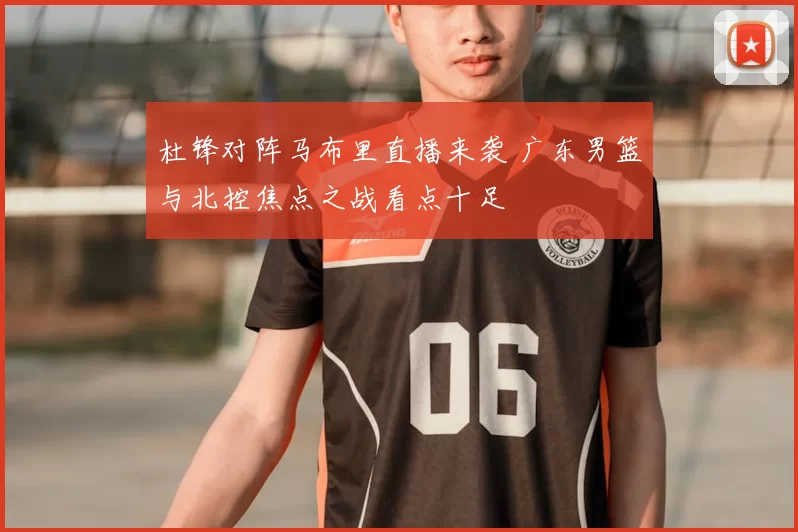 杜锋对阵马布里直播来袭 广东男篮与北控焦点之战看点十足