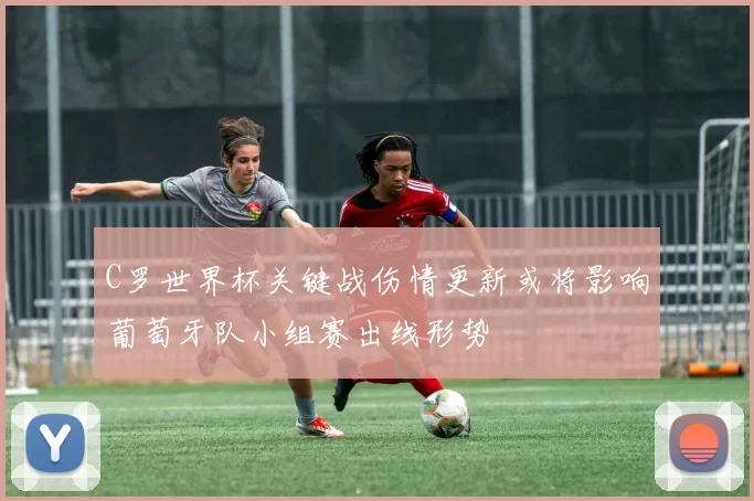 C罗世界杯关键战伤情更新或将影响葡萄牙队小组赛出线形势