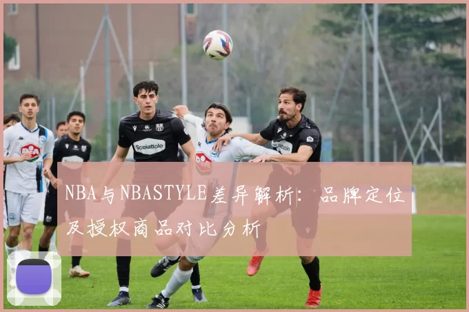 NBA与NBASTYLE差异解析：品牌定位及授权商品对比分析