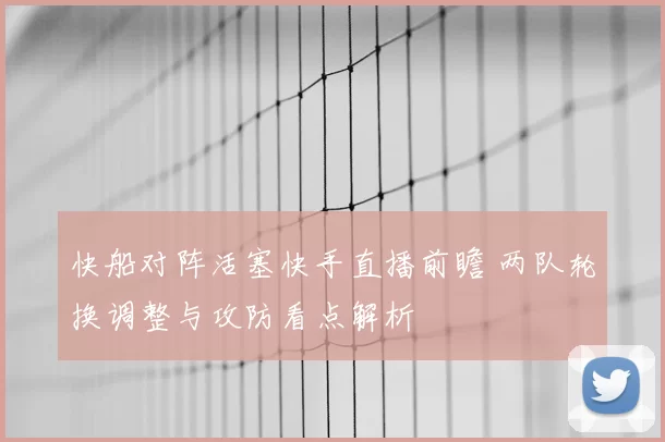 快船对阵活塞快手直播前瞻 两队轮换调整与攻防看点解析