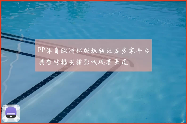 PP体育欧洲杯版权转让后多家平台调整转播安排影响观赛渠道