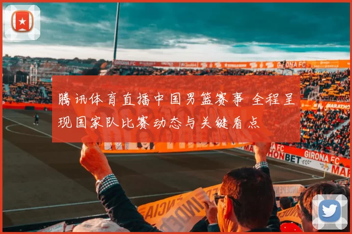 腾讯体育直播中国男篮赛事 全程呈现国家队比赛动态与关键看点