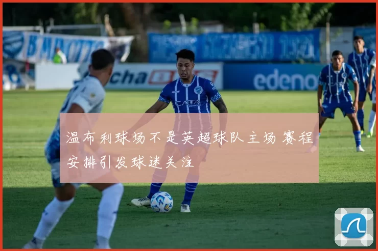 温布利球场不是英超球队主场 赛程安排引发球迷关注