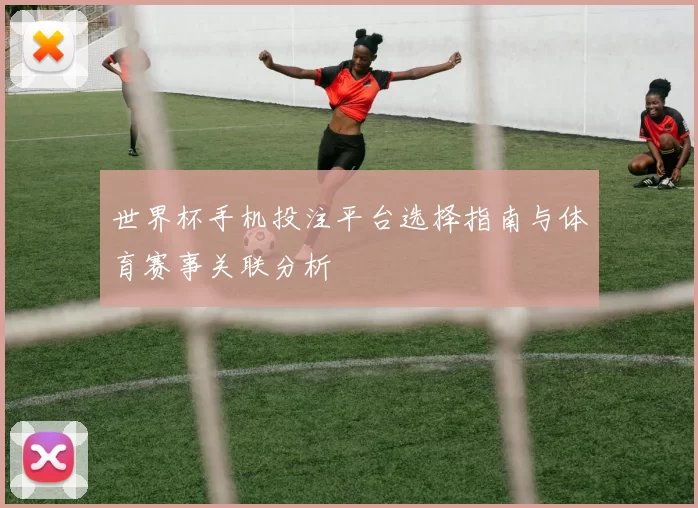 世界杯手机投注平台选择指南与体育赛事关联分析