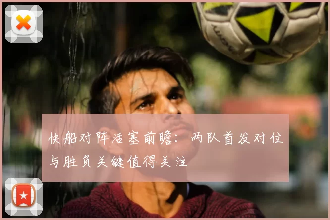快船对阵活塞前瞻:两队首发对位与胜负关键值得关注