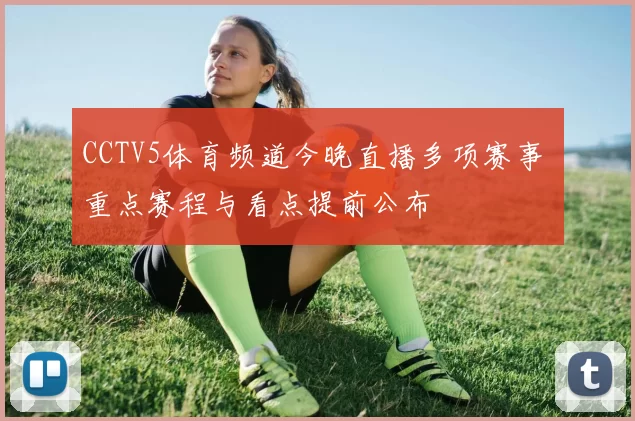 CCTV5体育频道今晚直播多项赛事 重点赛程与看点提前公布