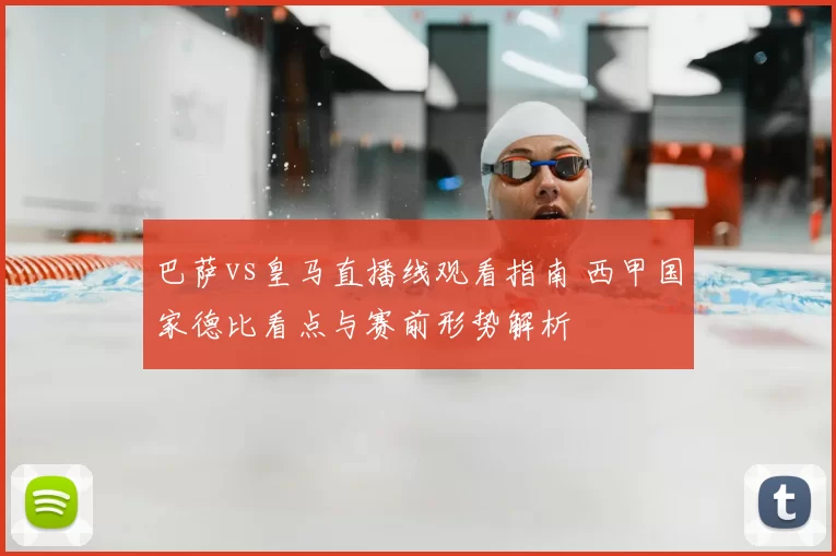 巴萨vs皇马直播线观看指南 西甲国家德比看点与赛前形势解析