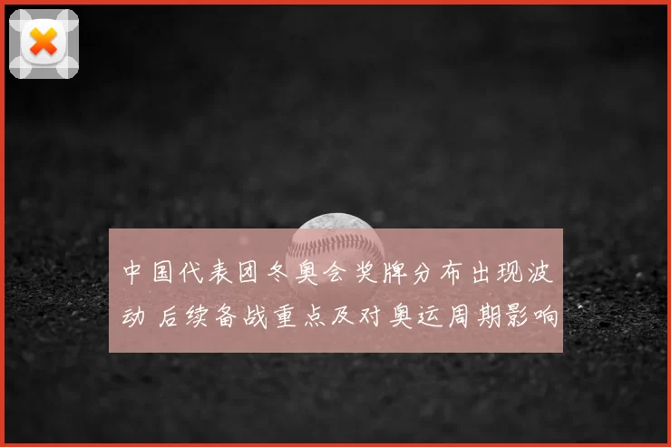 中国代表团冬奥会奖牌分布出现波动 后续备战重点及对奥运周期影响分析