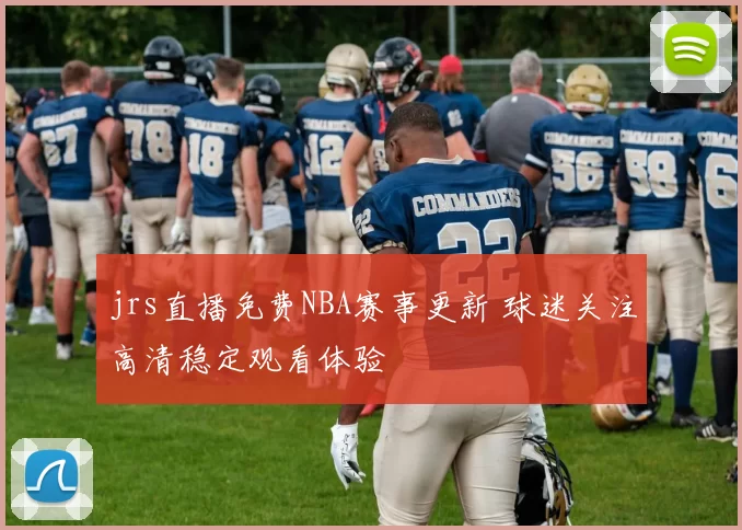 jrs直播免费NBA赛事更新 球迷关注高清稳定观看体验