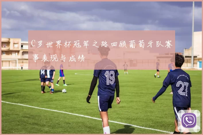 C罗世界杯冠军之路回顾葡萄牙队赛事表现与成绩