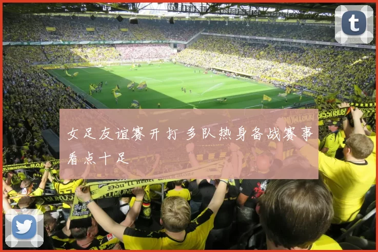 女足友谊赛开打 多队热身备战赛事看点十足