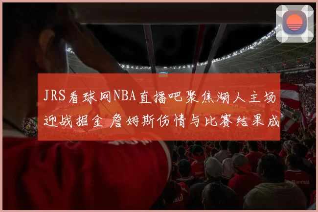 JRS看球网NBA直播吧聚焦湖人主场迎战掘金 詹姆斯伤情与比赛结果成焦点