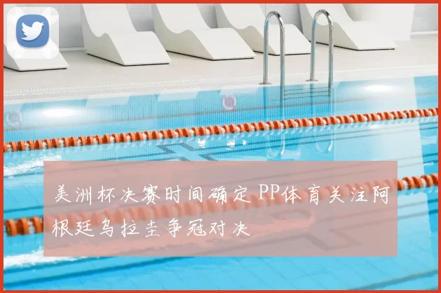 美洲杯决赛时间确定 PP体育关注阿根廷乌拉圭争冠对决
