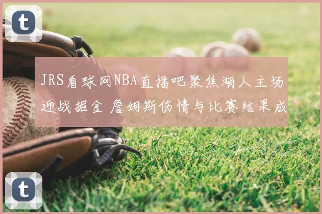JRS看球网NBA直播吧聚焦湖人主场迎战掘金 詹姆斯伤情与比赛结果成焦点