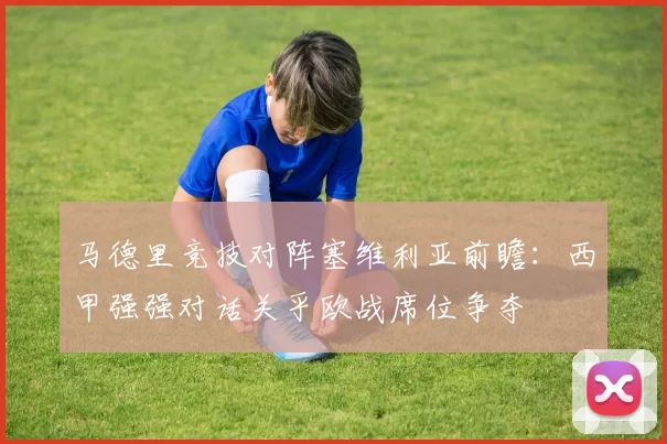 马德里竞技对阵塞维利亚前瞻：西甲强强对话关乎欧战席位争夺