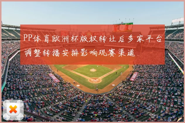 PP体育欧洲杯版权转让后多家平台调整转播安排影响观赛渠道