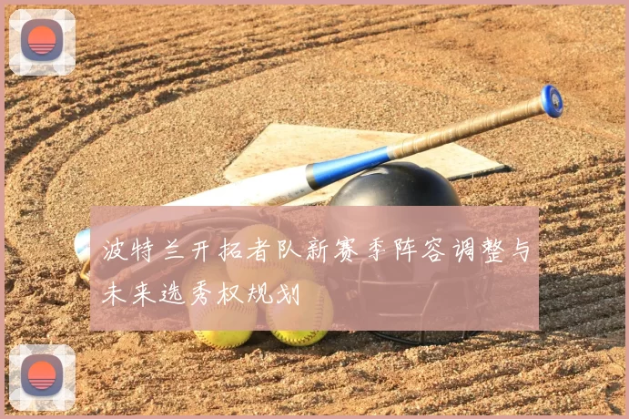 波特兰开拓者队新赛季阵容调整与未来选秀权规划