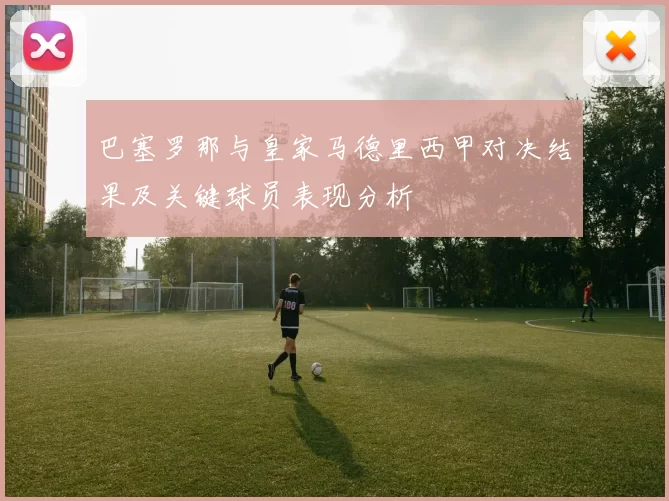 巴塞罗那与皇家马德里西甲对决结果及关键球员表现分析