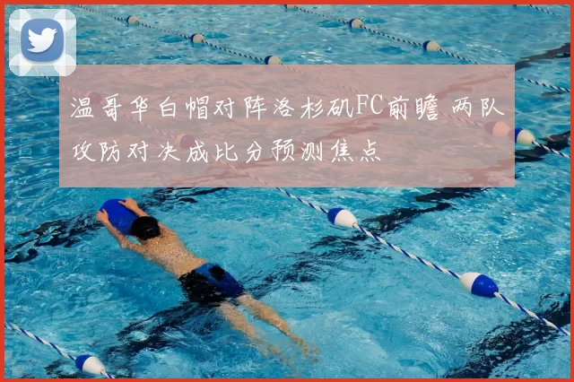温哥华白帽对阵洛杉矶FC前瞻 两队攻防对决成比分预测焦点