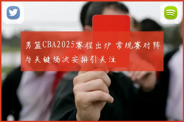 男篮CBA2025赛程出炉 常规赛对阵与关键场次安排引关注