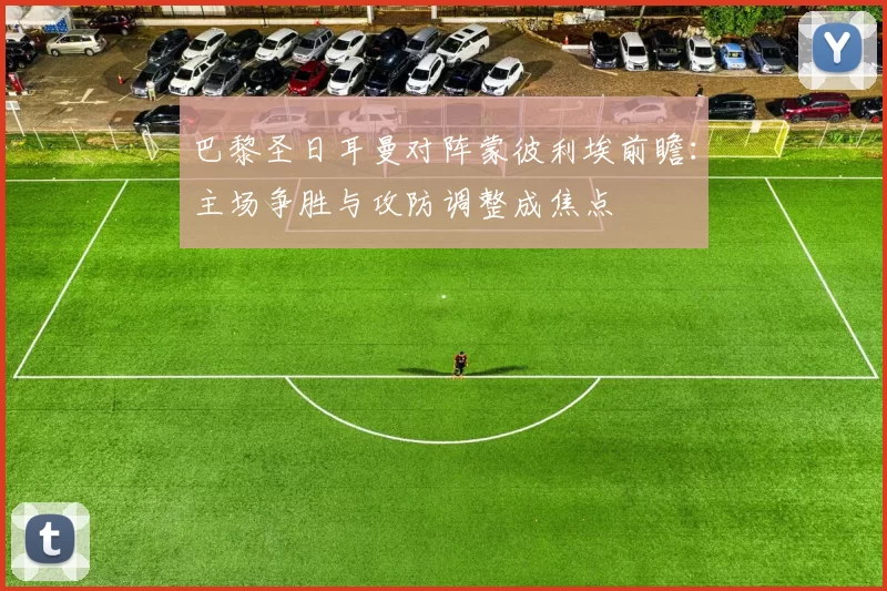 巴黎圣日耳曼对阵蒙彼利埃前瞻：主场争胜与攻防调整成焦点