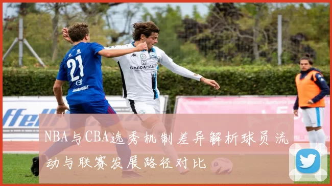 NBA与CBA选秀机制差异解析球员流动与联赛发展路径对比