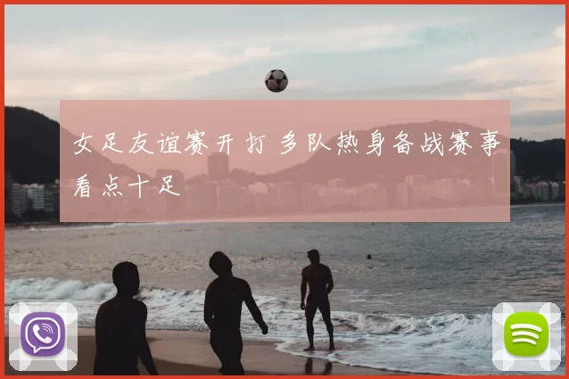 女足友谊赛开打 多队热身备战赛事看点十足