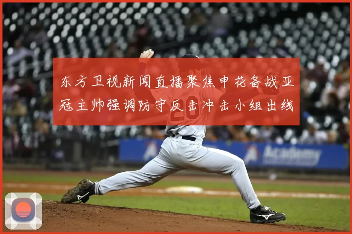 东方卫视新闻直播聚焦申花备战亚冠主帅强调防守反击冲击小组出线