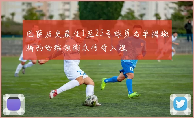巴萨历史最佳1至25号球员名单揭晓梅西哈维领衔众传奇入选