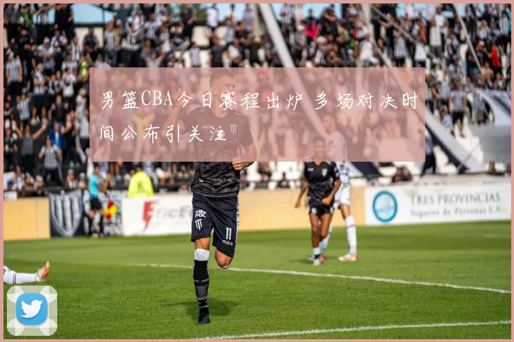 男篮CBA今日赛程出炉 多场对决时间公布引关注
