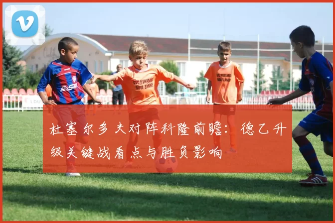 杜塞尔多夫对阵科隆前瞻：德乙升级关键战看点与胜负影响