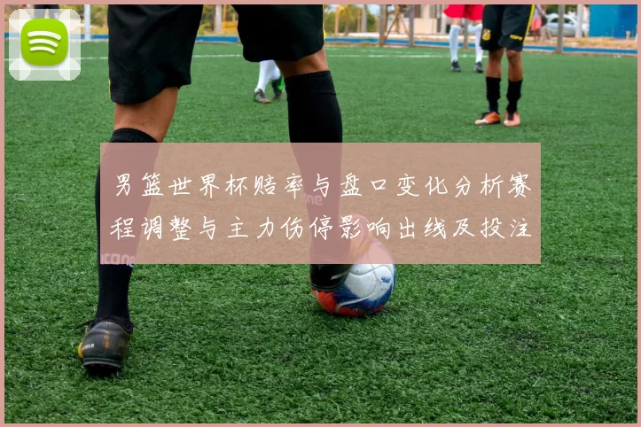 男篮世界杯赔率与盘口变化分析赛程调整与主力伤停影响出线及投注方向