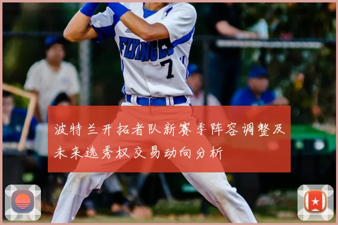 波特兰开拓者队新赛季阵容调整及未来选秀权交易动向分析
