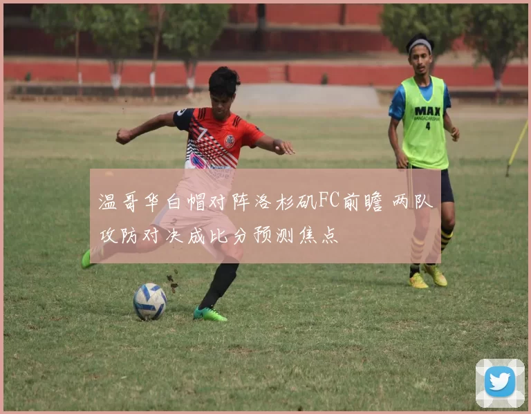 温哥华白帽对阵洛杉矶FC前瞻 两队攻防对决成比分预测焦点