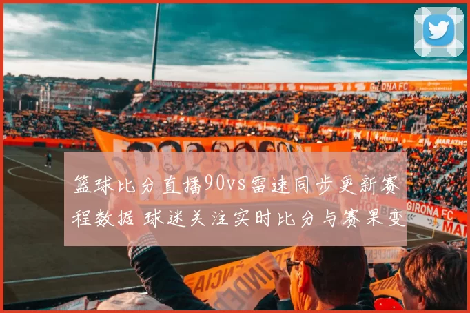 篮球比分直播90vs雷速同步更新赛程数据 球迷关注实时比分与赛果变化