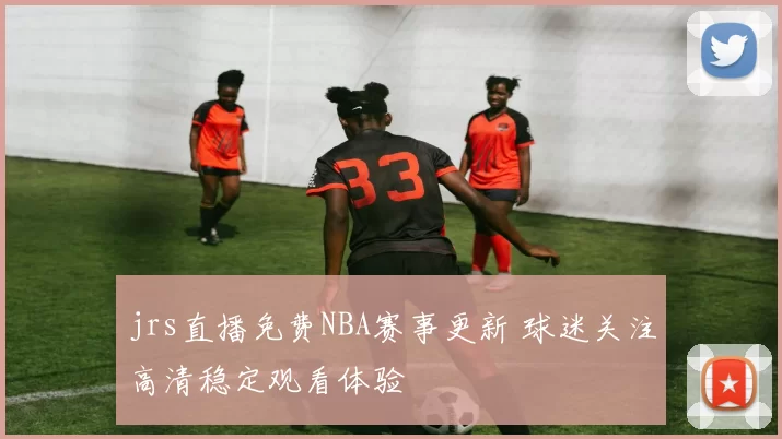 jrs直播免费NBA赛事更新 球迷关注高清稳定观看体验